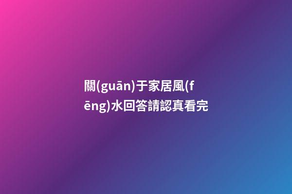 關(guān)于家居風(fēng)水回答請認真看完