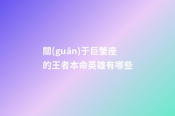 關(guān)于巨蟹座的王者本命英雄有哪些-第1張-星座運(yùn)勢-玄機(jī)派