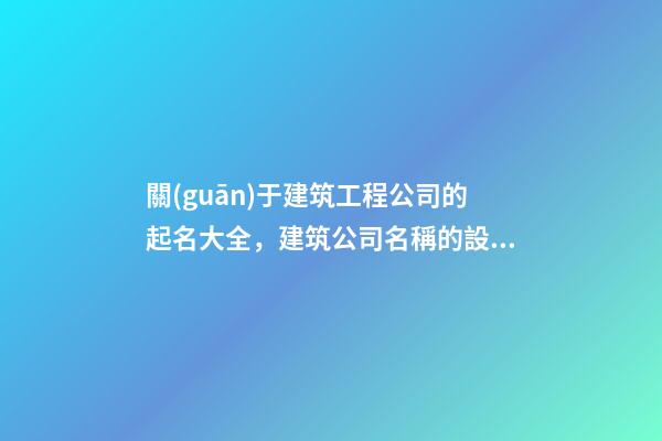 關(guān)于建筑工程公司的起名大全，建筑公司名稱的設(shè)計(jì)有哪些？-第1張-公司起名-玄機(jī)派