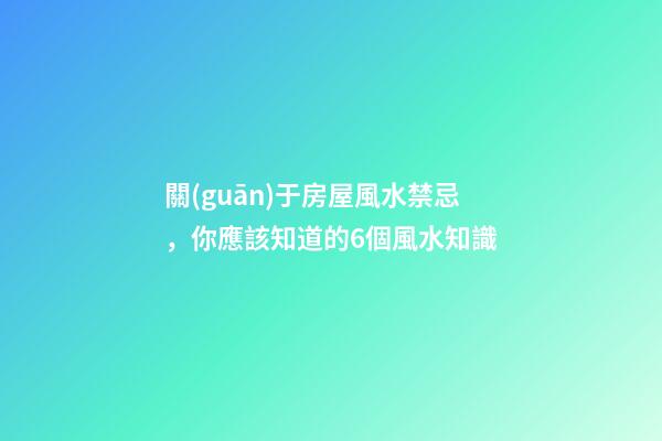 關(guān)于房屋風水禁忌，你應該知道的6個風水知識