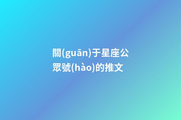 關(guān)于星座公眾號(hào)的推文-第1張-星座運(yùn)勢(shì)-玄機(jī)派