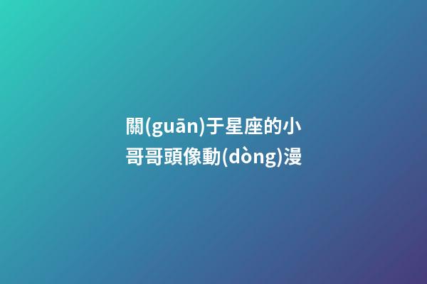 關(guān)于星座的小哥哥頭像動(dòng)漫-第1張-星座運(yùn)勢(shì)-玄機(jī)派