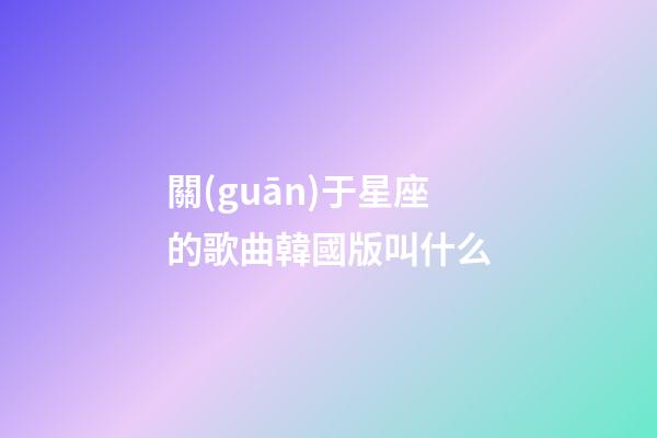 關(guān)于星座的歌曲韓國版叫什么-第1張-星座運勢-玄機(jī)派
