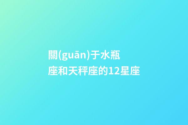 關(guān)于水瓶座和天秤座的12星座-第1張-星座運(yùn)勢(shì)-玄機(jī)派