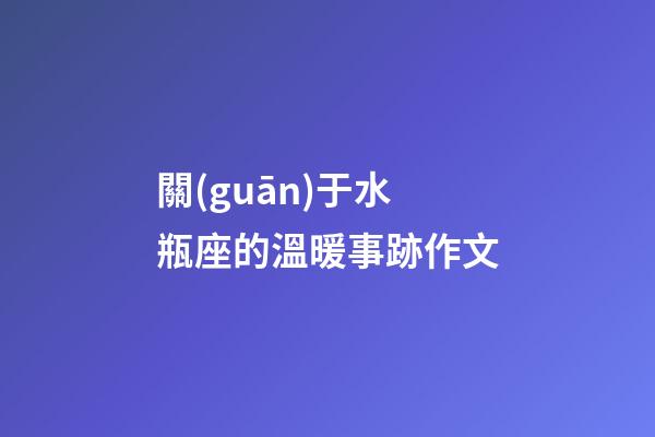 關(guān)于水瓶座的溫暖事跡作文-第1張-星座運(yùn)勢-玄機(jī)派