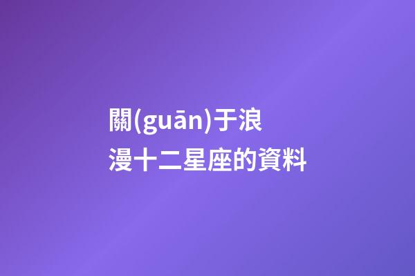 關(guān)于浪漫十二星座的資料-第1張-星座運(yùn)勢(shì)-玄機(jī)派