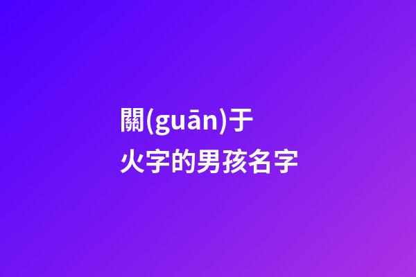 關(guān)于火字的男孩名字(帶火字的男寶寶名字)-第1張-男孩起名-玄機派