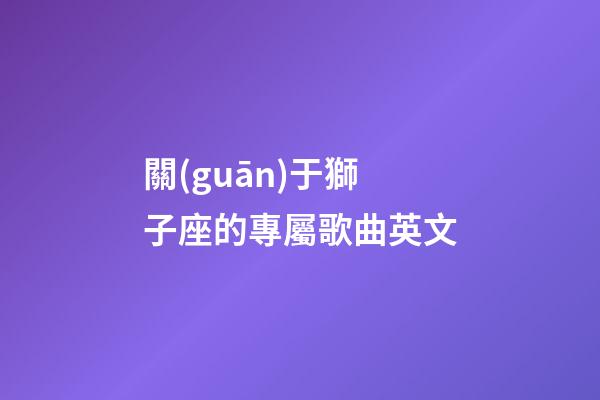 關(guān)于獅子座的專屬歌曲英文-第1張-星座運(yùn)勢-玄機(jī)派