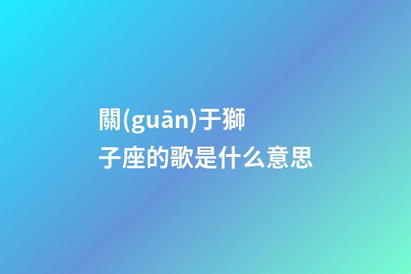 關(guān)于獅子座的歌是什么意思-第1張-星座運(yùn)勢(shì)-玄機(jī)派