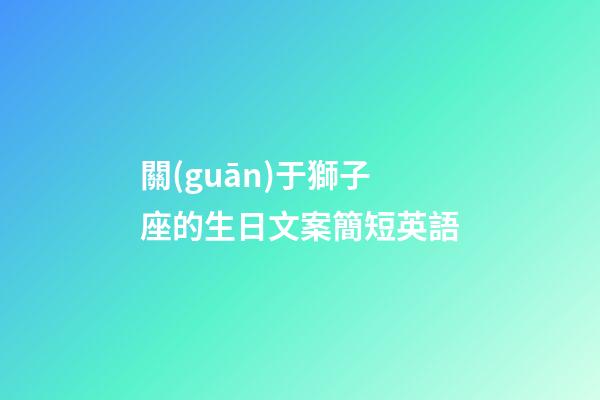 關(guān)于獅子座的生日文案簡短英語-第1張-星座運勢-玄機派