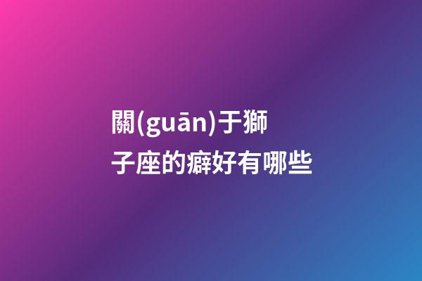 關(guān)于獅子座的癖好有哪些-第1張-星座運(yùn)勢-玄機(jī)派