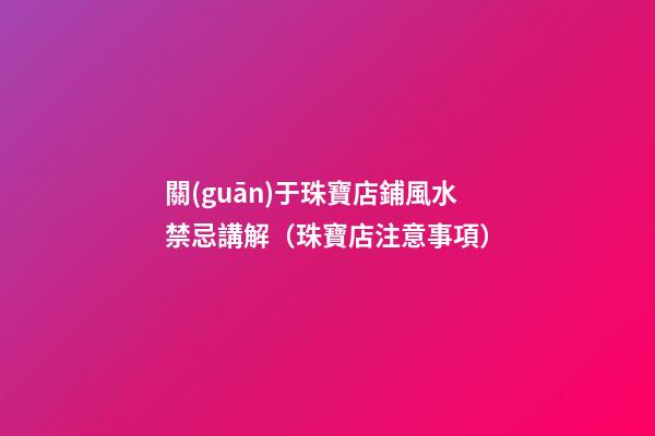 關(guān)于珠寶店鋪風水禁忌講解（珠寶店注意事項）