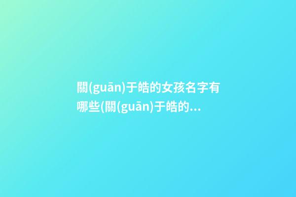 關(guān)于皓的女孩名字有哪些(關(guān)于皓的女孩名字有哪些好聽)