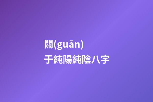 關(guān)于純陽純陰八字