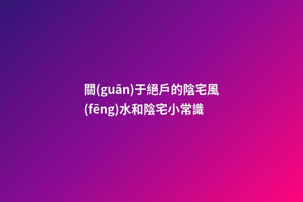 關(guān)于絕戶的陰宅風(fēng)水和陰宅小常識