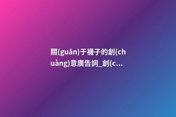 關(guān)于襪子的創(chuàng)意廣告詞_創(chuàng)意簡(jiǎn)約的襪子店名字-第1張-店鋪起名-玄機(jī)派