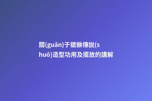 關(guān)于貔貅傳說(shuō)造型功用及擺放的講解