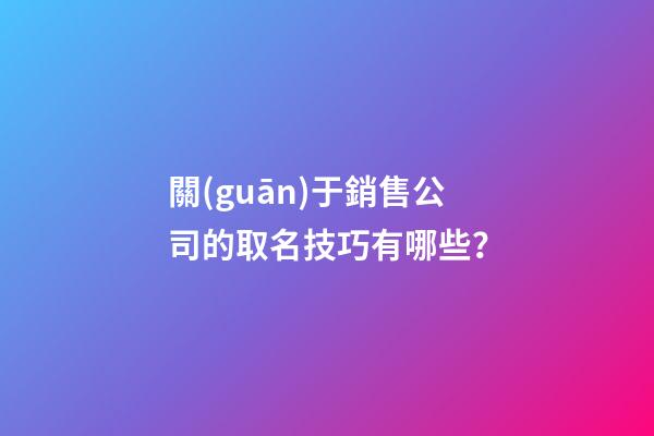 關(guān)于銷售公司的取名技巧有哪些？-第1張-公司起名-玄機(jī)派