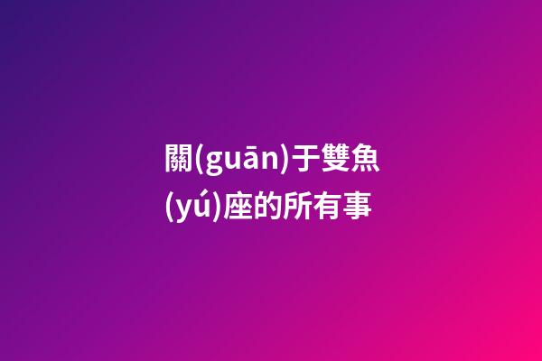 關(guān)于雙魚(yú)座的所有事-第1張-星座運(yùn)勢(shì)-玄機(jī)派