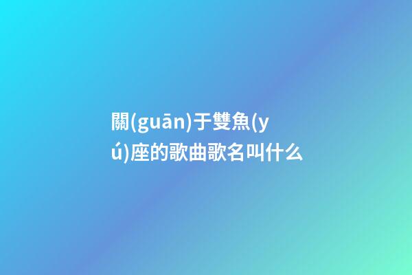 關(guān)于雙魚(yú)座的歌曲歌名叫什么