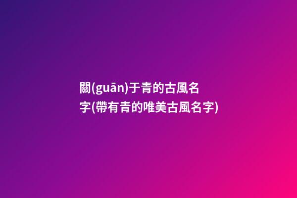 關(guān)于青的古風名字(帶有青的唯美古風名字)