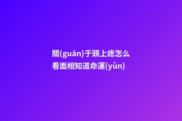 關(guān)于頭上痣怎么看面相知道命運(yùn)