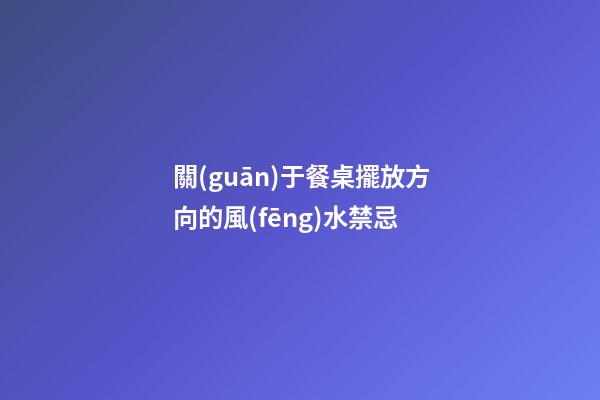 關(guān)于餐桌擺放方向的風(fēng)水禁忌