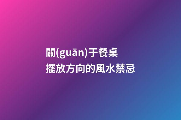 關(guān)于餐桌擺放方向的風水禁忌