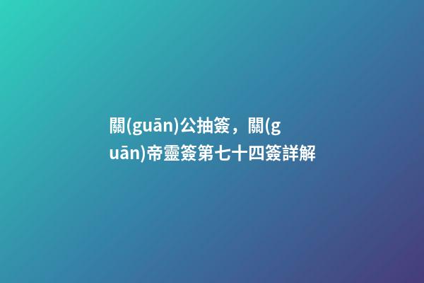 關(guān)公抽簽，關(guān)帝靈簽第七十四簽詳解