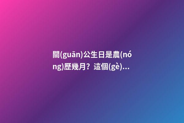 關(guān)公生日是農(nóng)歷幾月？這個(gè)月出生的人好嗎？