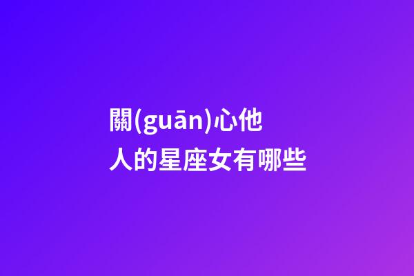 關(guān)心他人的星座女有哪些-第1張-星座運(yùn)勢(shì)-玄機(jī)派