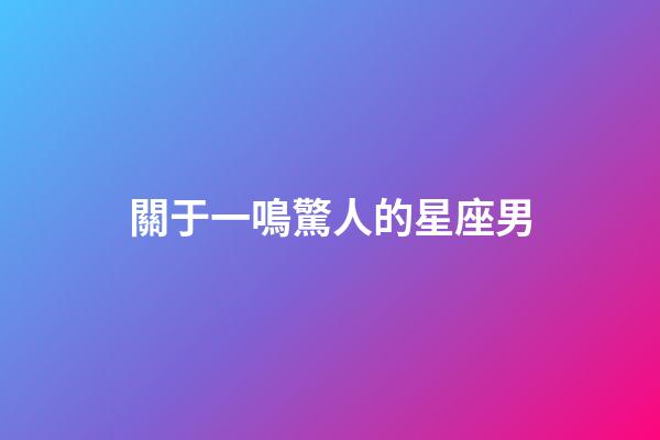 關于一鳴驚人的星座男-第1張-星座運勢-玄機派