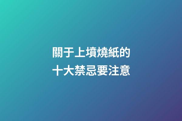 關于上墳燒紙的十大禁忌要注意