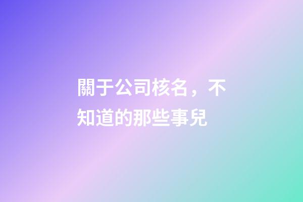 關于公司核名，不知道的那些事兒-第1張-公司起名-玄機派