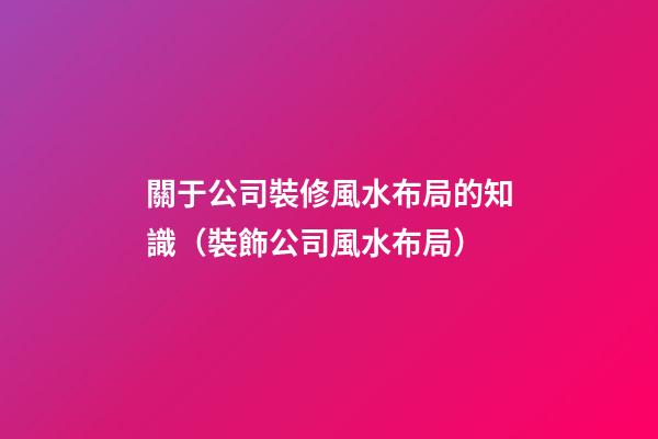 關于公司裝修風水布局的知識（裝飾公司風水布局）