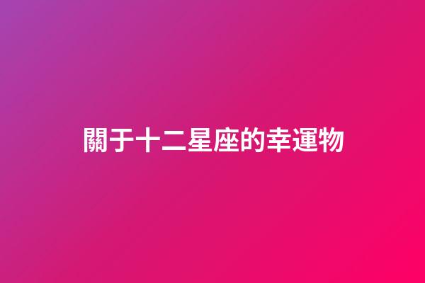 關于十二星座的幸運物-第1張-星座運勢-玄機派