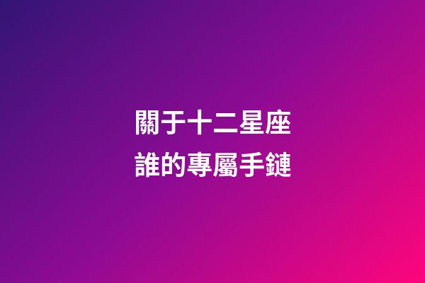 關于十二星座誰的專屬手鏈-第1張-星座運勢-玄機派