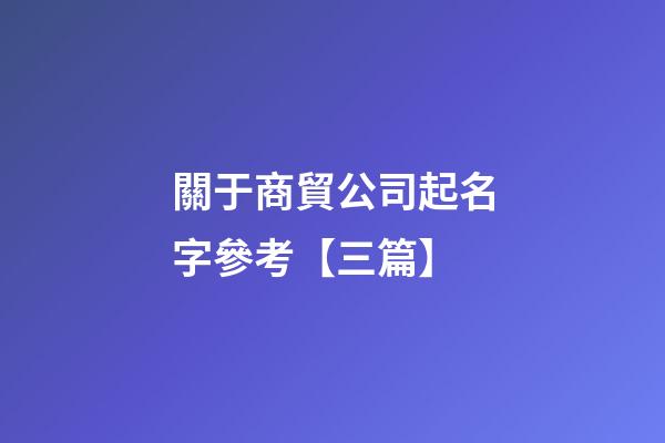 關于商貿公司起名字參考【三篇】-第1張-公司起名-玄機派