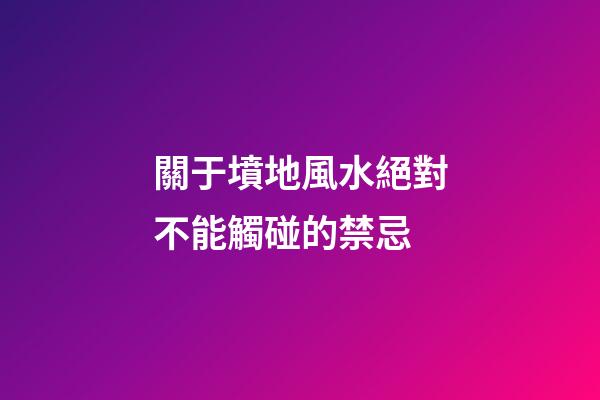 關于墳地風水絕對不能觸碰的禁忌