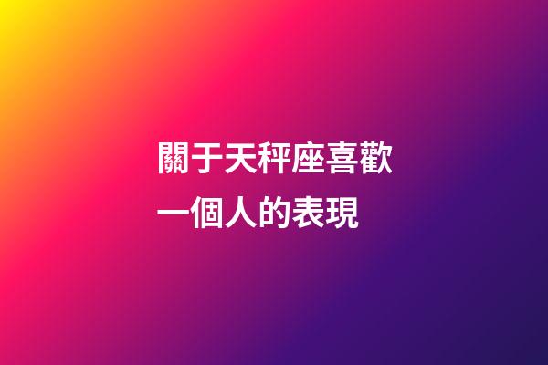 關于天秤座喜歡一個人的表現-第1張-星座運勢-玄機派