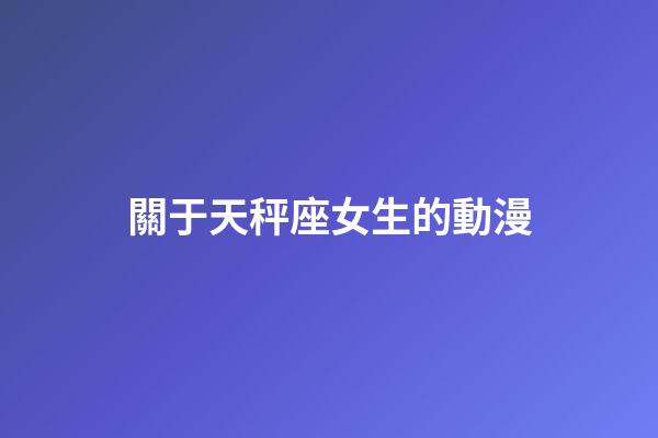 關于天秤座女生的動漫-第1張-星座運勢-玄機派