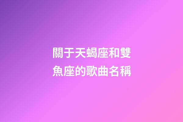 關于天蝎座和雙魚座的歌曲名稱-第1張-星座運勢-玄機派