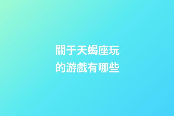 關于天蝎座玩的游戲有哪些-第1張-星座運勢-玄機派