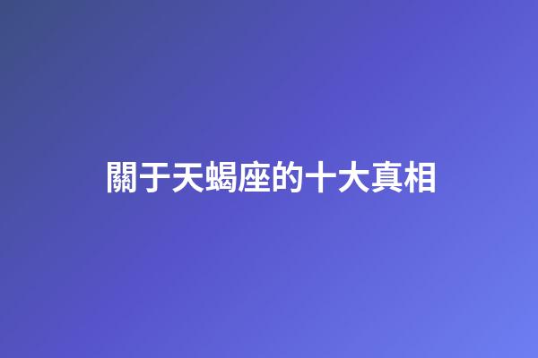 關于天蝎座的十大真相-第1張-星座運勢-玄機派