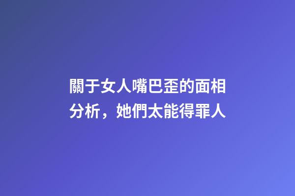 關于女人嘴巴歪的面相分析，她們太能得罪人