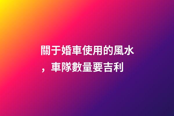 關于婚車使用的風水，車隊數量要吉利