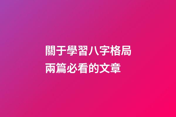 關于學習八字格局兩篇必看的文章