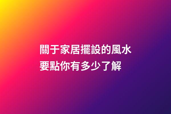 關于家居擺設的風水要點你有多少了解