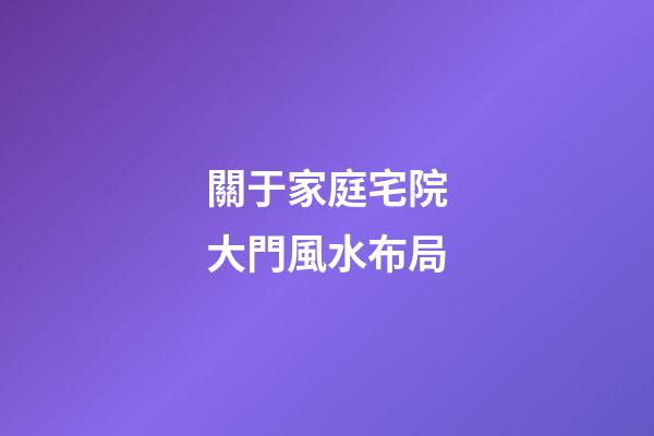 關于家庭宅院大門風水布局