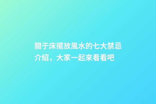 關于床擺放風水的七大禁忌介紹，大家一起來看看吧